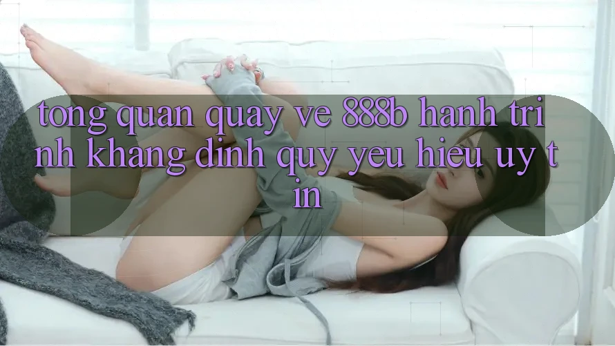 Tổng quan quay về 888b - Hành trình khẳng định quý yêu hiệu uy tín