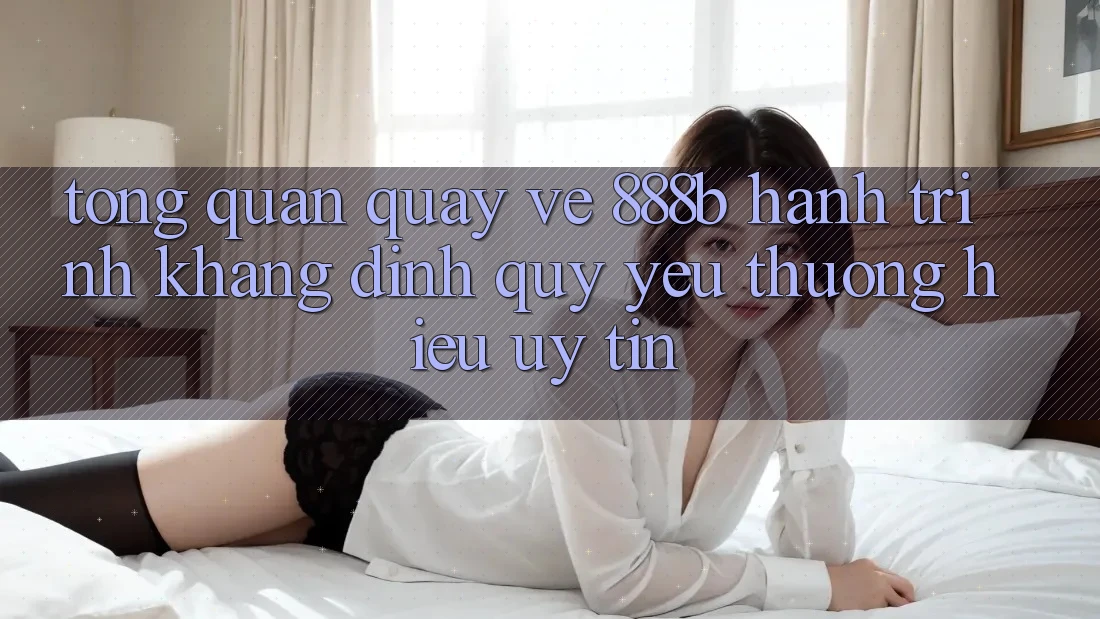 Tổng quan quay về 888b - Hành trình khẳng định quý yêu thương hiệu uy tín