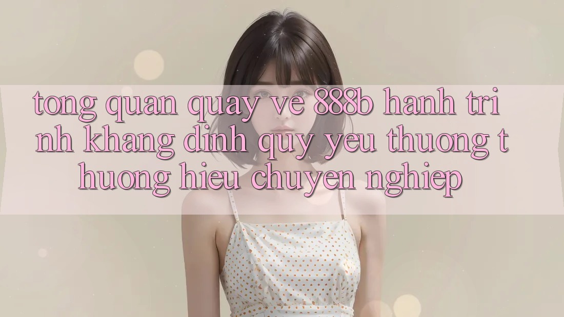 Tổng quan quay về 888b - Hành trình khẳng định quý yêu thương thương hiệu chuyên nghiệp