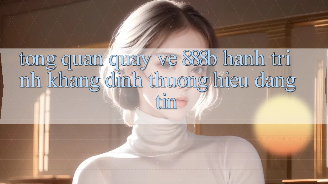Tổng quan quay về 888b - Hành trình khẳng định thương hiệu đáng tin