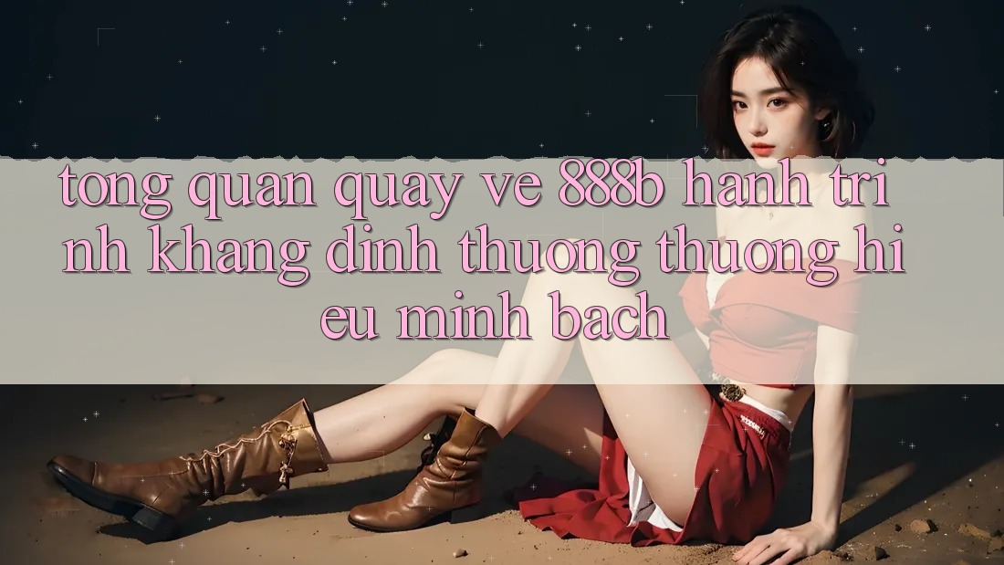 Tổng quan quay về 888b - Hành trình khẳng định thương thương hiệu minh bạch