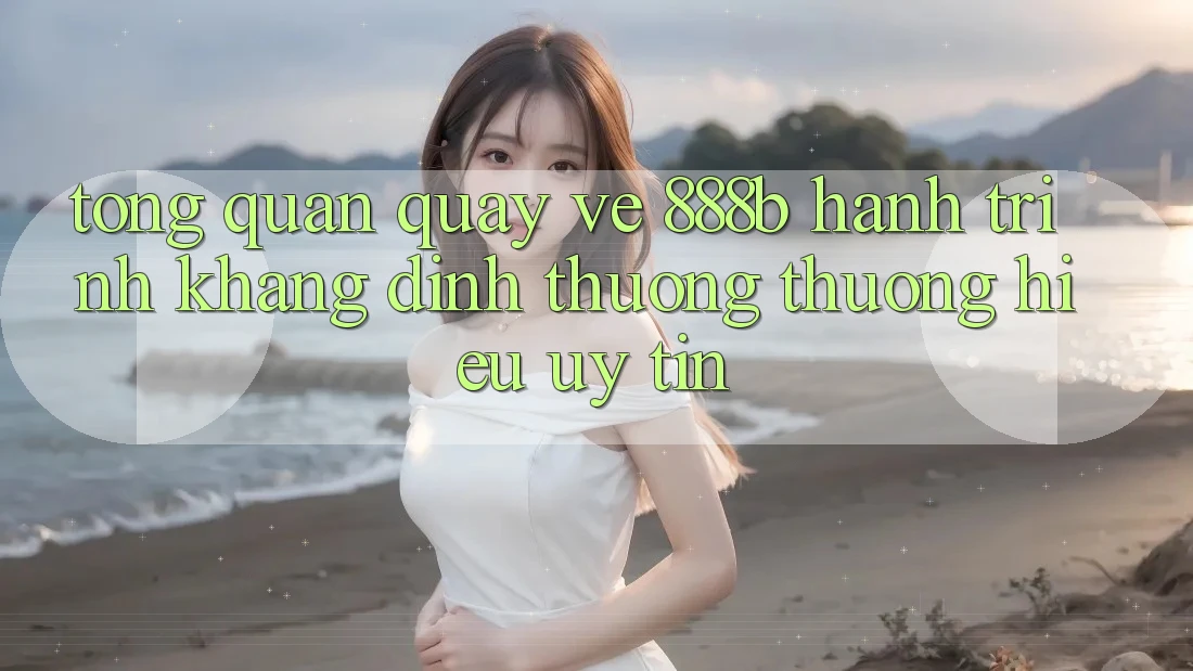 Tổng quan quay về 888b - Hành trình khẳng định thương thương hiệu uy tín