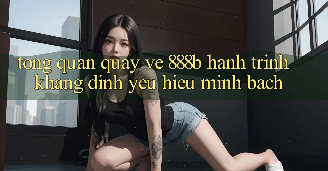Tổng quan quay về 888b - Hành trình khẳng định yêu hiệu minh bạch