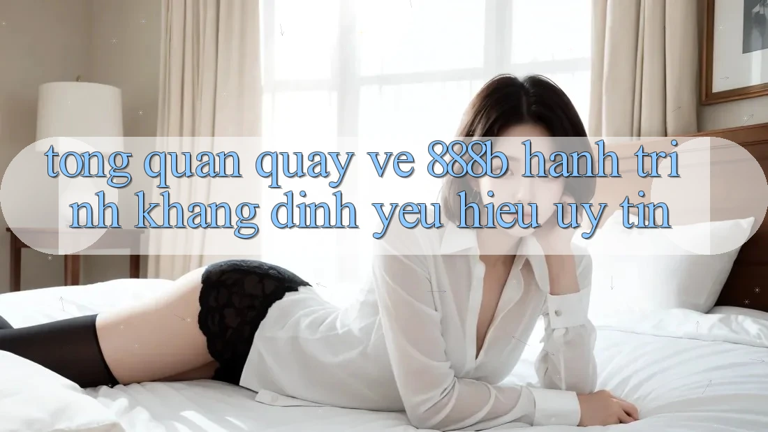 Tổng quan quay về 888b - Hành trình khẳng định yêu hiệu uy tín