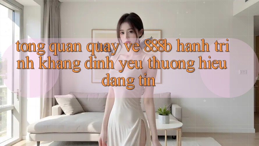 Tổng quan quay về 888b - Hành trình khẳng định yêu thương hiệu đáng tin