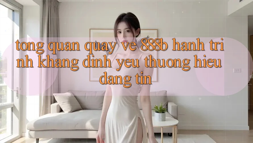 Tổng quan quay về 888b - Hành trình khẳng định yêu thương hiệu đáng tin