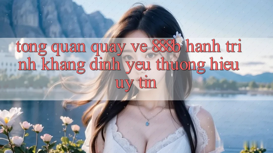 Tổng quan quay về 888b - Hành trình khẳng định yêu thương hiệu uy tín