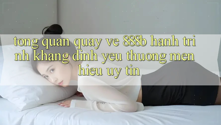 Tổng quan quay về 888b - Hành trình khẳng định yêu thương mến hiệu uy tín