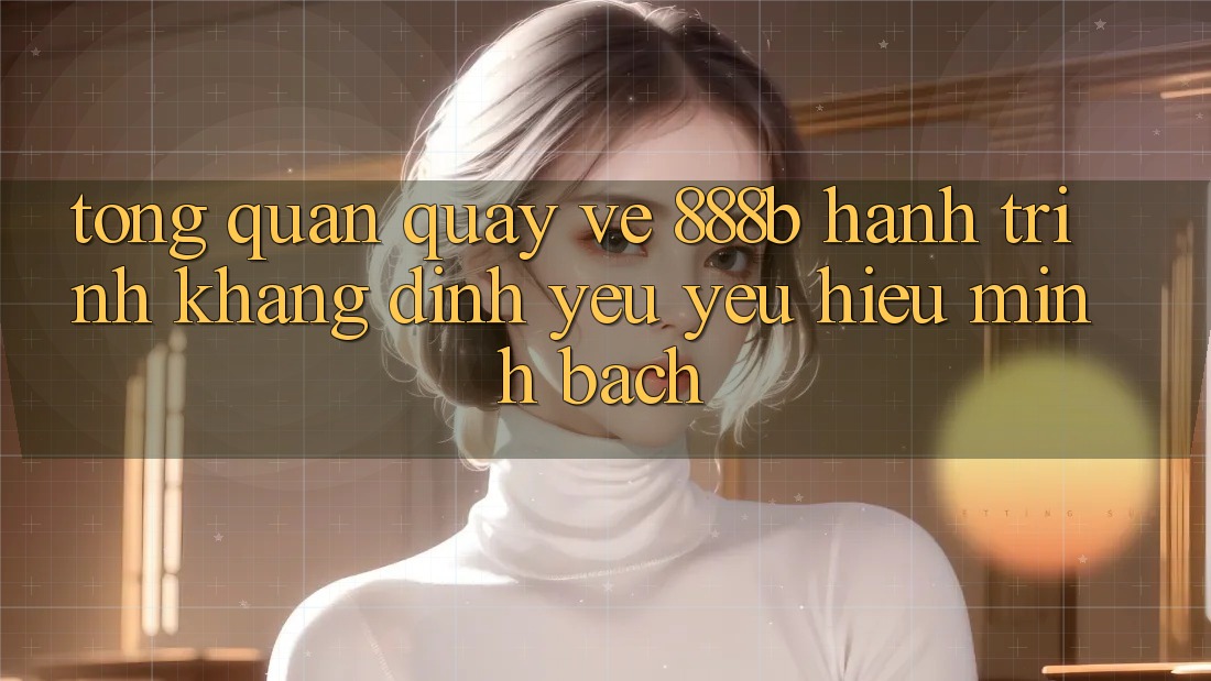 Tổng quan quay về 888b - Hành trình khẳng định yêu yêu hiệu minh bạch Tổng quan quay về 888b - Hành trình khẳng định yêu yêu hiệu minh bạch