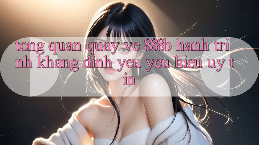 Tổng quan quay về 888b - Hành trình khẳng định yêu yêu hiệu uy tín