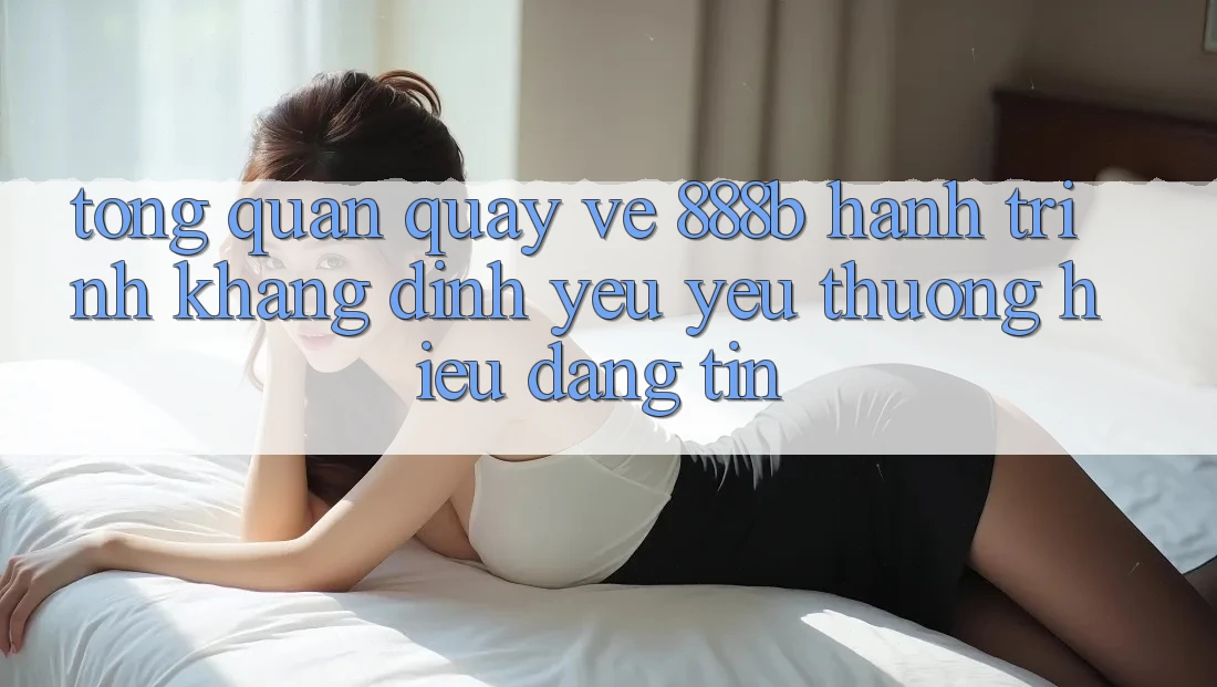 Tổng quan quay về 888b - Hành trình khẳng định yêu yêu thương hiệu đáng tin