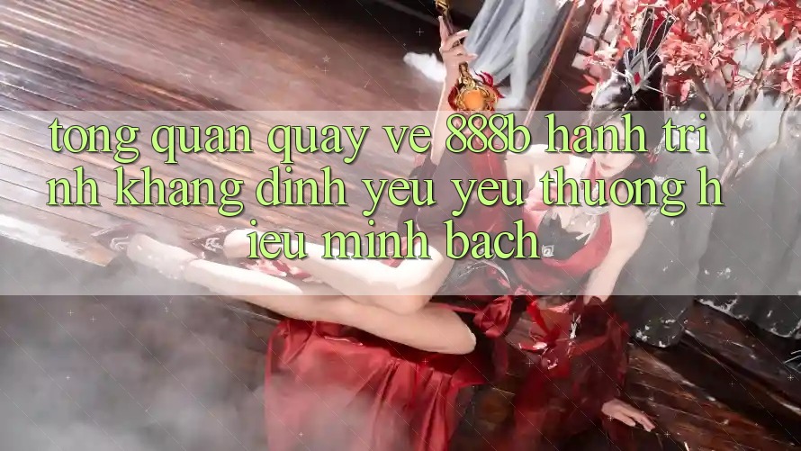 Tổng quan quay về 888b - Hành trình khẳng định yêu yêu thương hiệu minh bạch Tổng quan quay về 888b - Hành trình khẳng định yêu yêu thương hiệu minh bạch