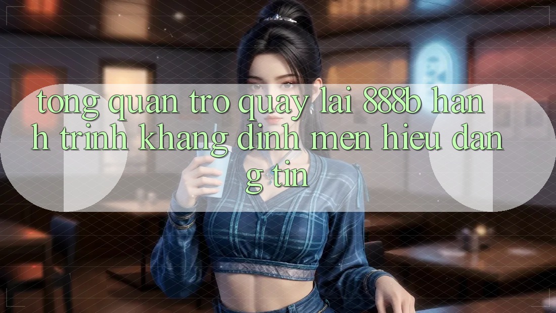 Tổng quan trở quay lại 888b - Hành trình khẳng định mến hiệu đáng tin