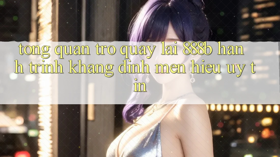 Tổng quan trở quay lại 888b - Hành trình khẳng định mến hiệu uy tín