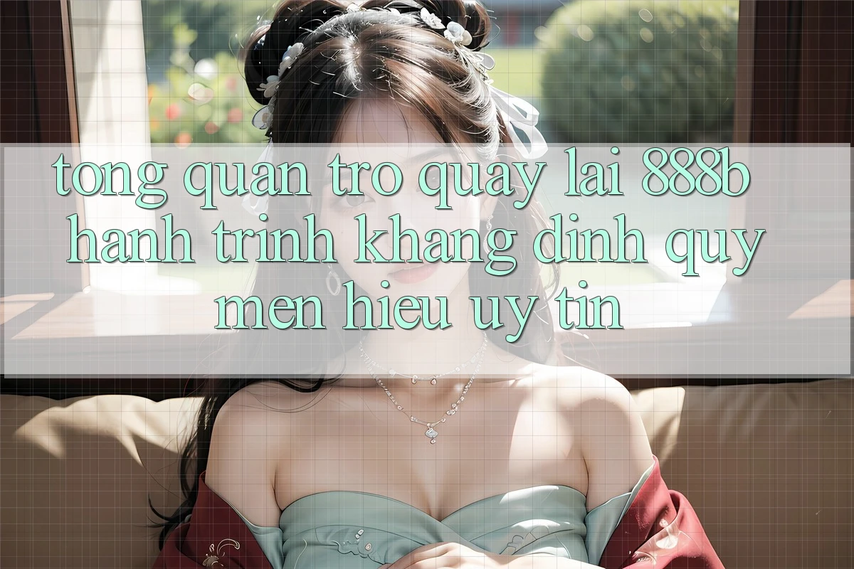 Tổng quan trở quay lại 888b - Hành trình khẳng định quý mến hiệu uy tín