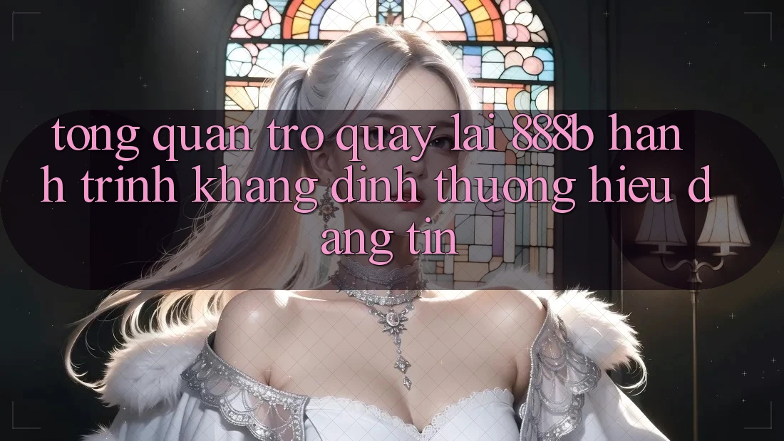 Tổng quan trở quay lại 888b - Hành trình khẳng định thương hiệu đáng tin
