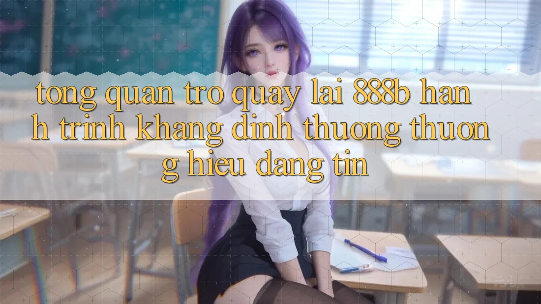 Tổng quan trở quay lại 888b - Hành trình khẳng định thương thương hiệu đáng tin