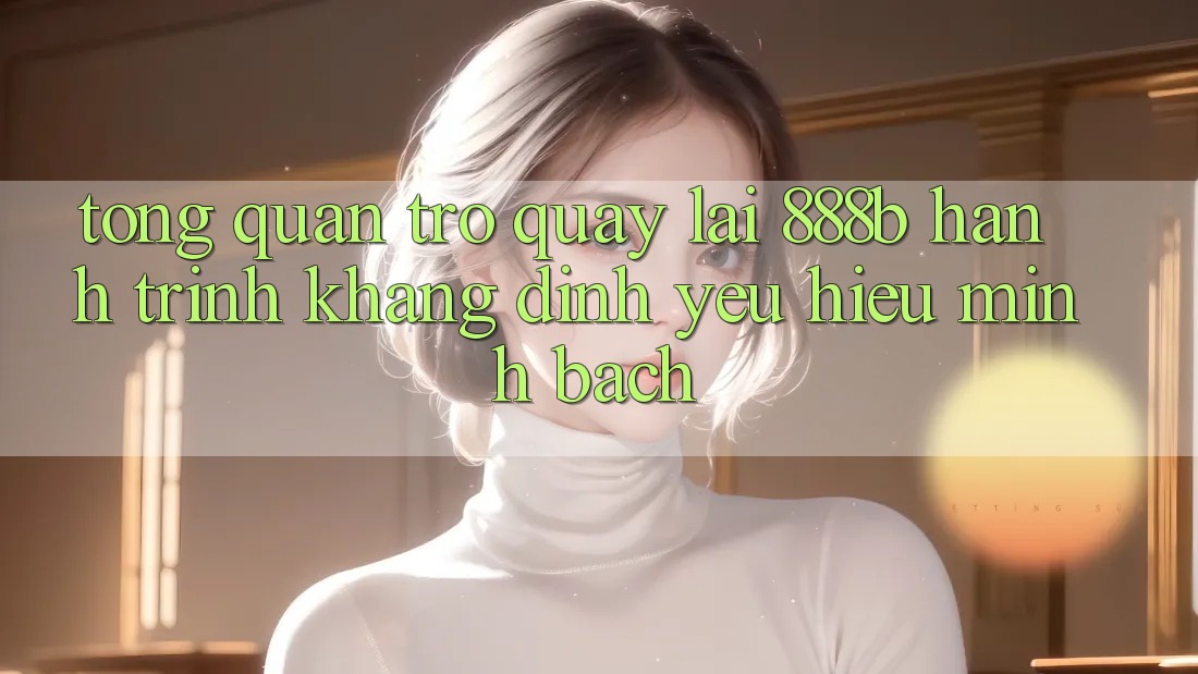 Tổng quan trở quay lại 888b - Hành trình khẳng định yêu hiệu minh bạch
