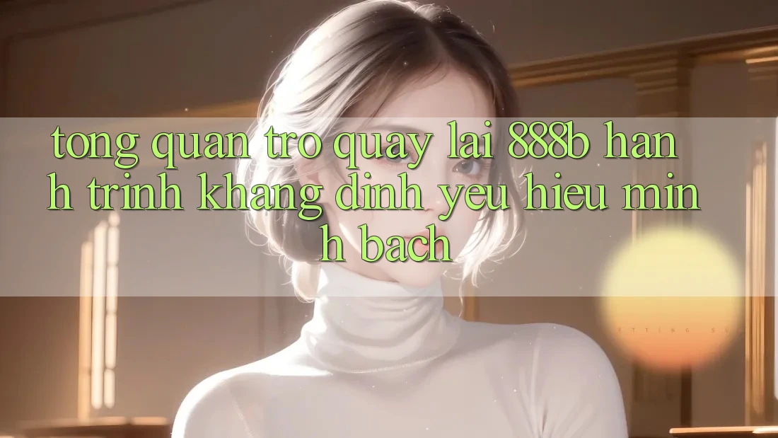 Tổng quan trở quay lại 888b - Hành trình khẳng định yêu hiệu minh bạch