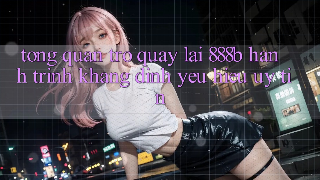 Tổng quan trở quay lại 888b - Hành trình khẳng định yêu hiệu uy tín Tổng quan trở quay lại 888b - Hành trình khẳng định yêu hiệu uy tín