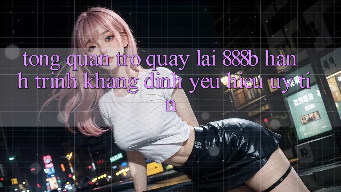 Tổng quan trở quay lại 888b - Hành trình khẳng định yêu hiệu uy tín Tổng quan trở quay lại 888b - Hành trình khẳng định yêu hiệu uy tín