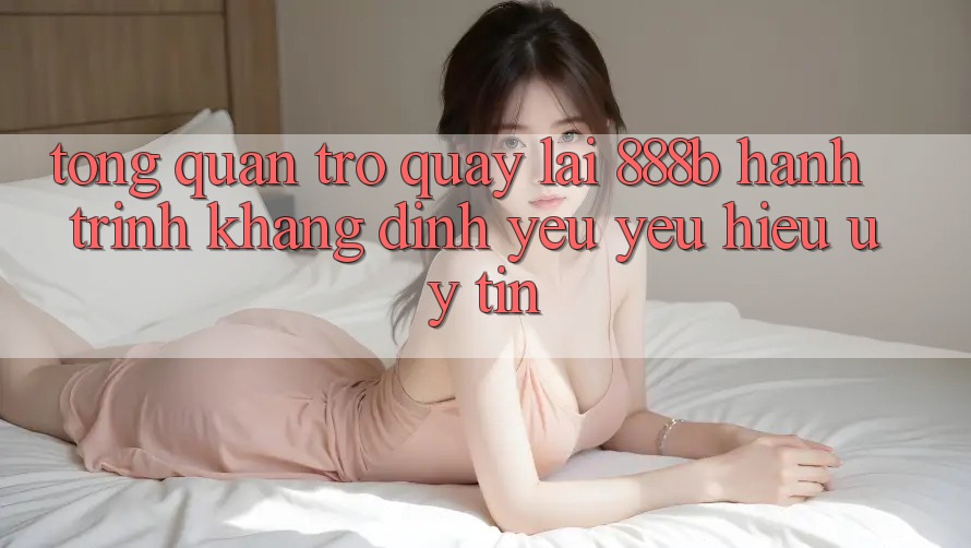 Tổng quan trở quay lại 888b - Hành trình khẳng định yêu yêu hiệu uy tín