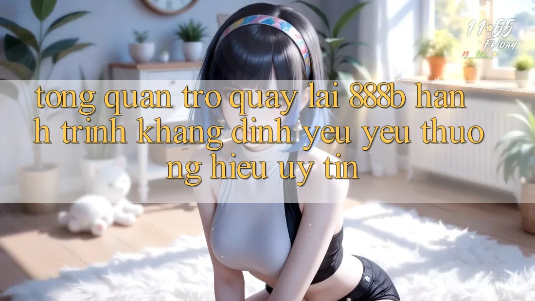 Tổng quan trở quay lại 888b - Hành trình khẳng định yêu yêu thương hiệu uy tín