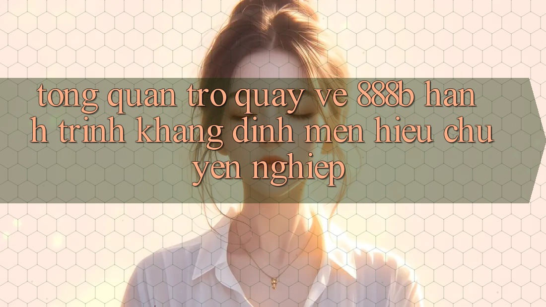 Tổng quan trở quay về 888b - Hành trình khẳng định mến hiệu chuyên nghiệp
