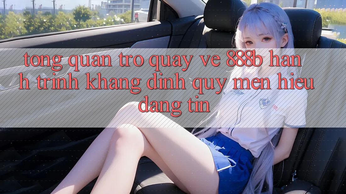 Tổng quan trở quay về 888b - Hành trình khẳng định quý mến hiệu đáng tin