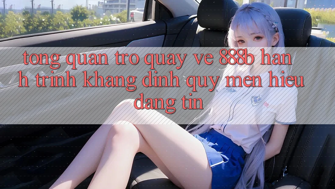 Tổng quan trở quay về 888b - Hành trình khẳng định quý mến hiệu đáng tin
