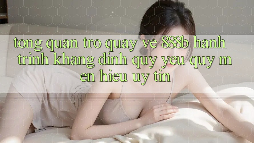 Tổng quan trở quay về 888b - Hành trình khẳng định quý yêu quý mến hiệu uy tín