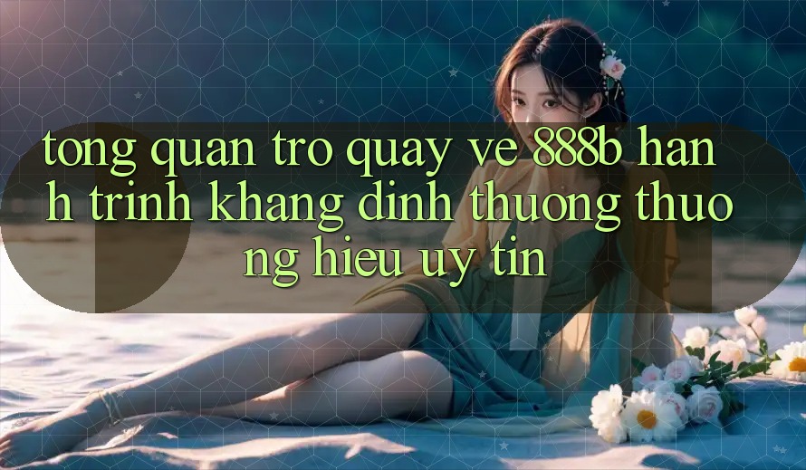 Tổng quan trở quay về 888b - Hành trình khẳng định thương thương hiệu uy tín