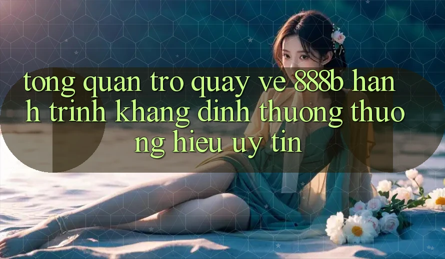 Tổng quan trở quay về 888b - Hành trình khẳng định thương thương hiệu uy tín