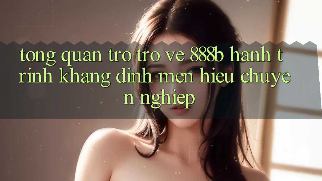 Tổng quan trở trở về 888b - Hành trình khẳng định mến hiệu chuyên nghiệp
