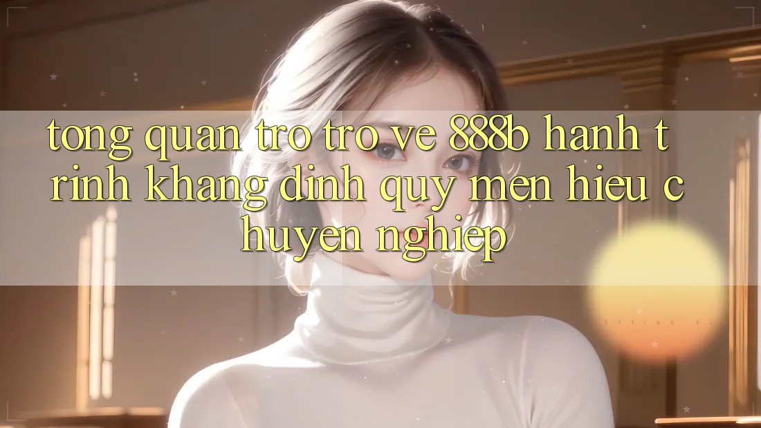 Tổng quan trở trở về 888b - Hành trình khẳng định quý mến hiệu chuyên nghiệp Tổng quan trở trở về 888b - Hành trình khẳng định quý mến hiệu chuyên nghiệp