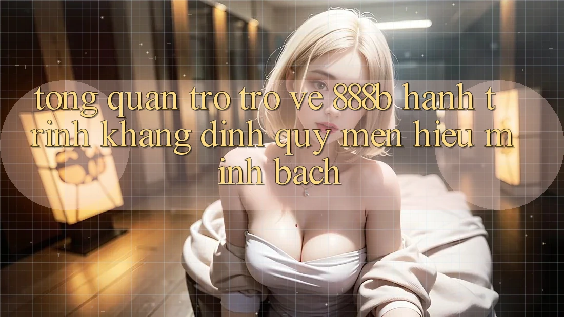 Tổng quan trở trở về 888b - Hành trình khẳng định quý mến hiệu minh bạch