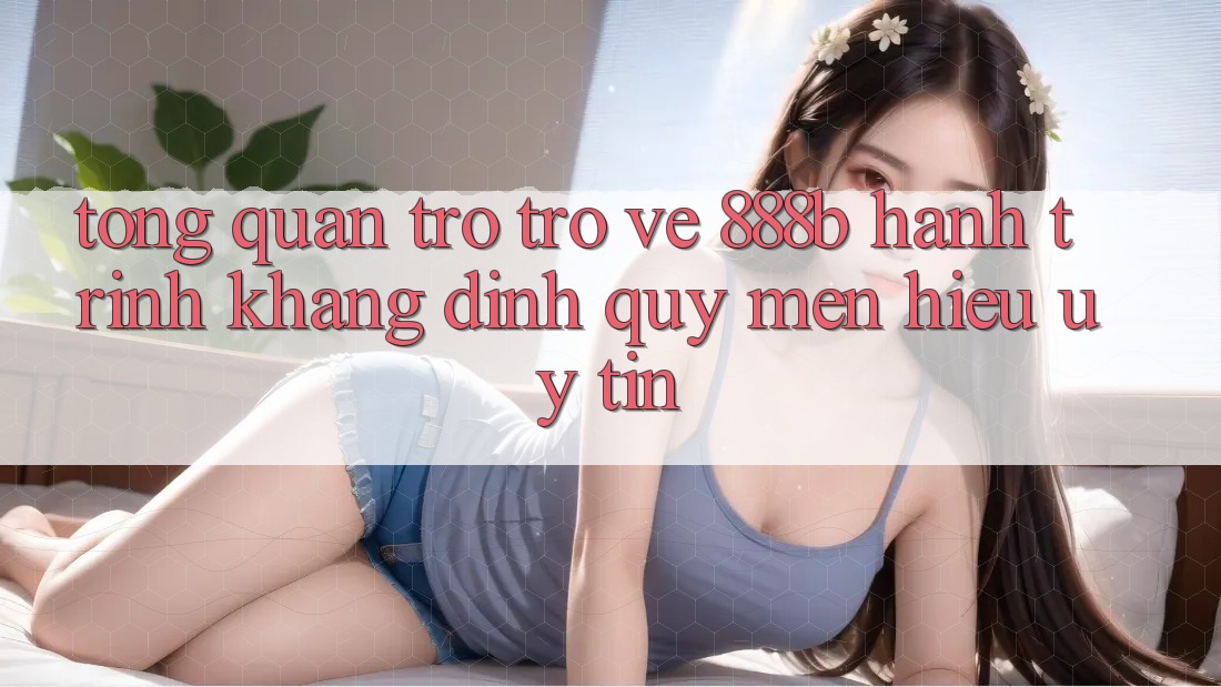 Tổng quan trở trở về 888b - Hành trình khẳng định quý mến hiệu uy tín