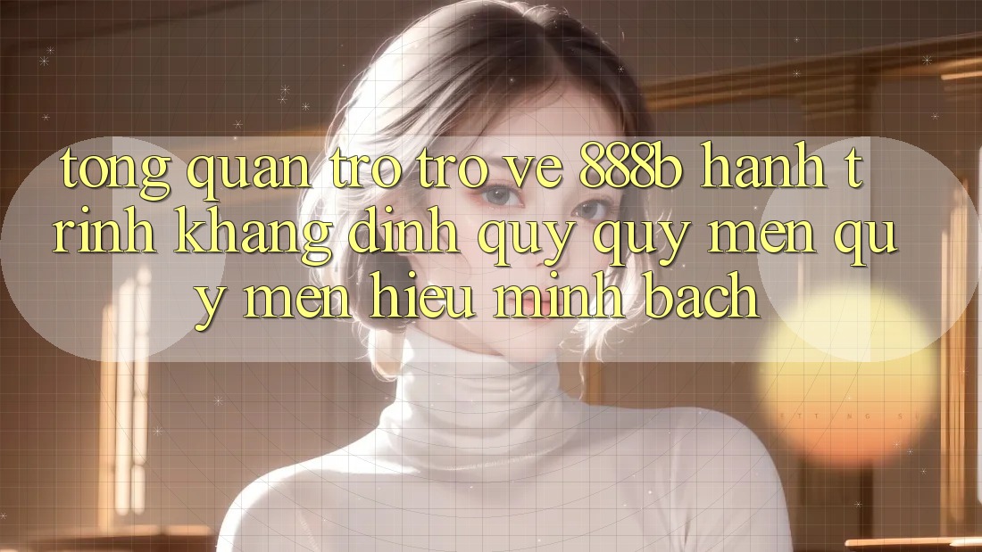 Tổng quan trở trở về 888b - Hành trình khẳng định quý quý mến quý mến hiệu minh bạch
