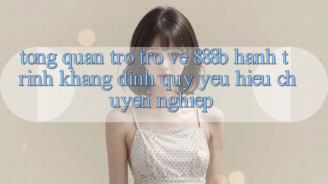 Tổng quan trở trở về 888b - Hành trình khẳng định quý yêu hiệu chuyên nghiệp