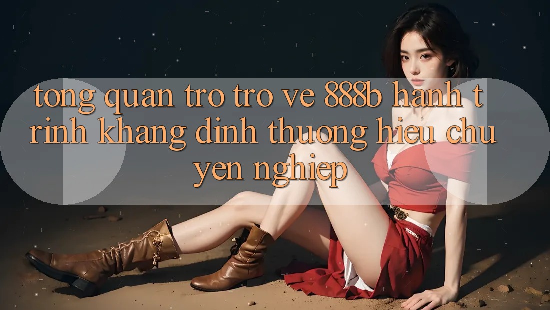 Tổng quan trở trở về 888b - Hành trình khẳng định thương hiệu chuyên nghiệp