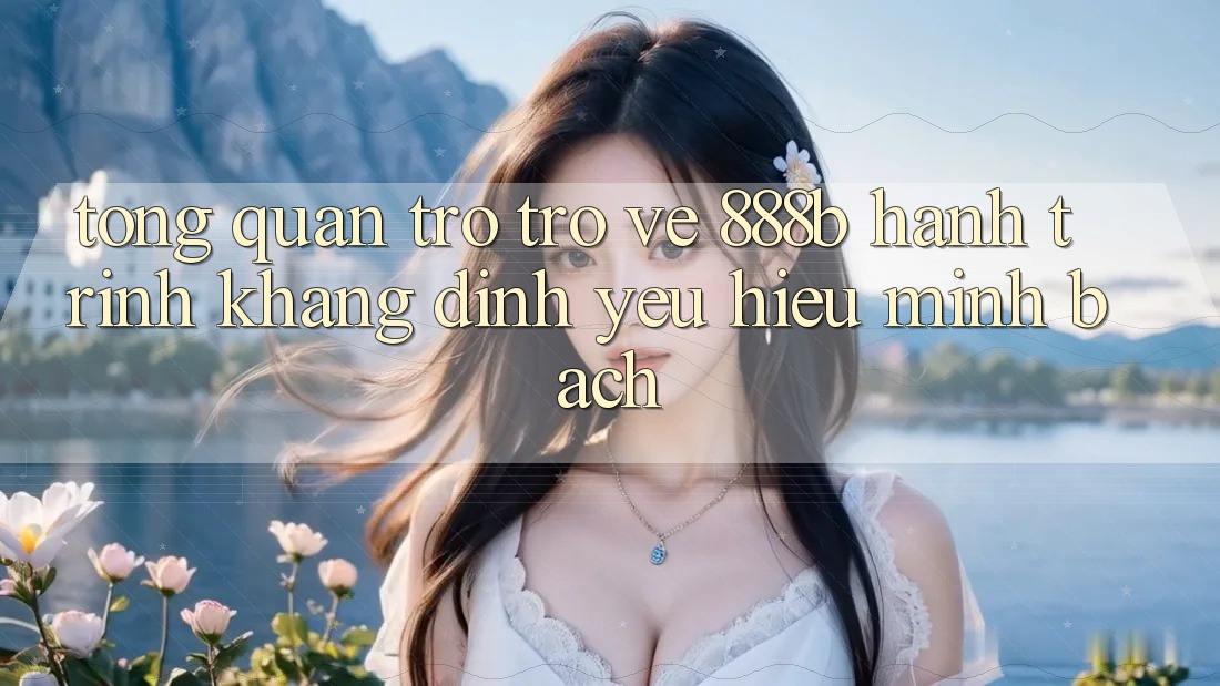 Tổng quan trở trở về 888b - Hành trình khẳng định yêu hiệu minh bạch