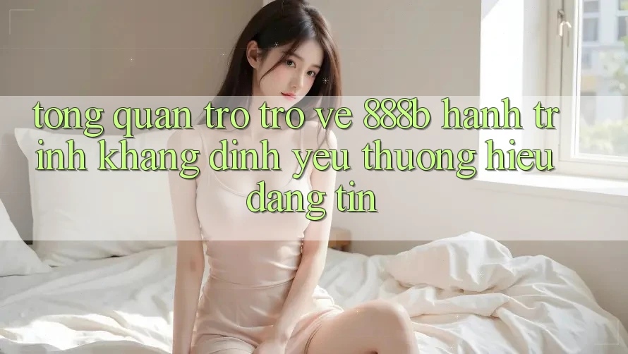 Tổng quan trở trở về 888b - Hành trình khẳng định yêu thương hiệu đáng tin
