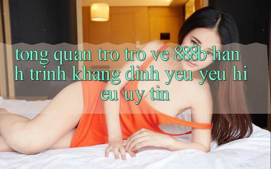 Tổng quan trở trở về 888b - Hành trình khẳng định yêu yêu hiệu uy tín