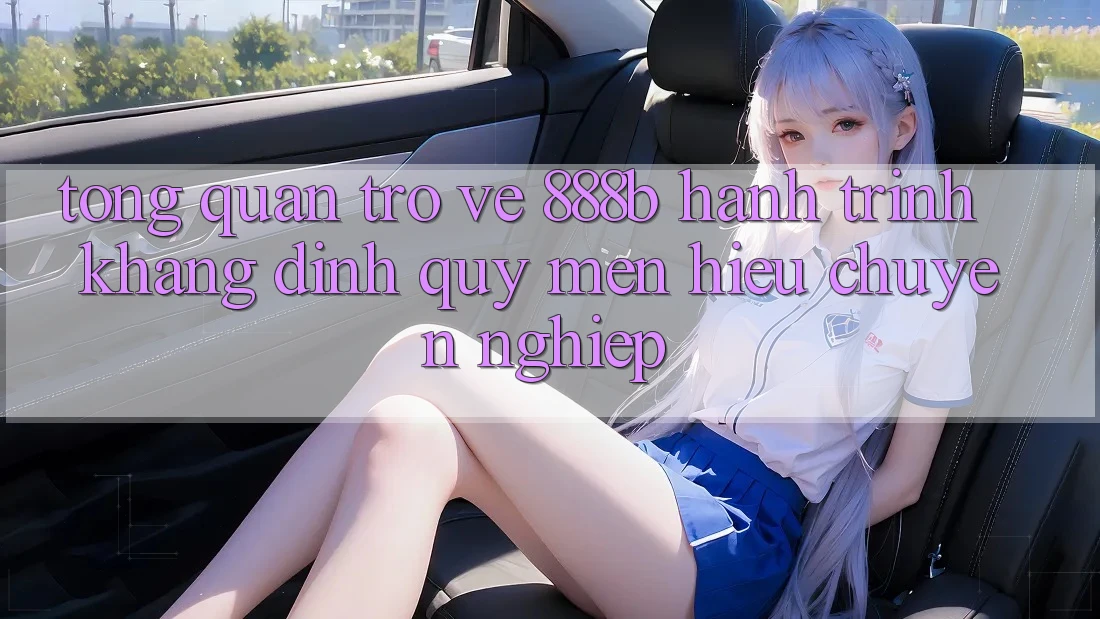 Tổng quan trở về 888b - Hành trình khẳng định quý mến hiệu chuyên nghiệp