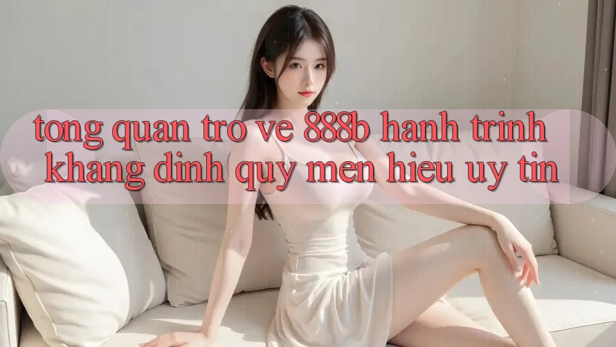 Tổng quan trở về 888b - Hành trình khẳng định quý mến hiệu uy tín