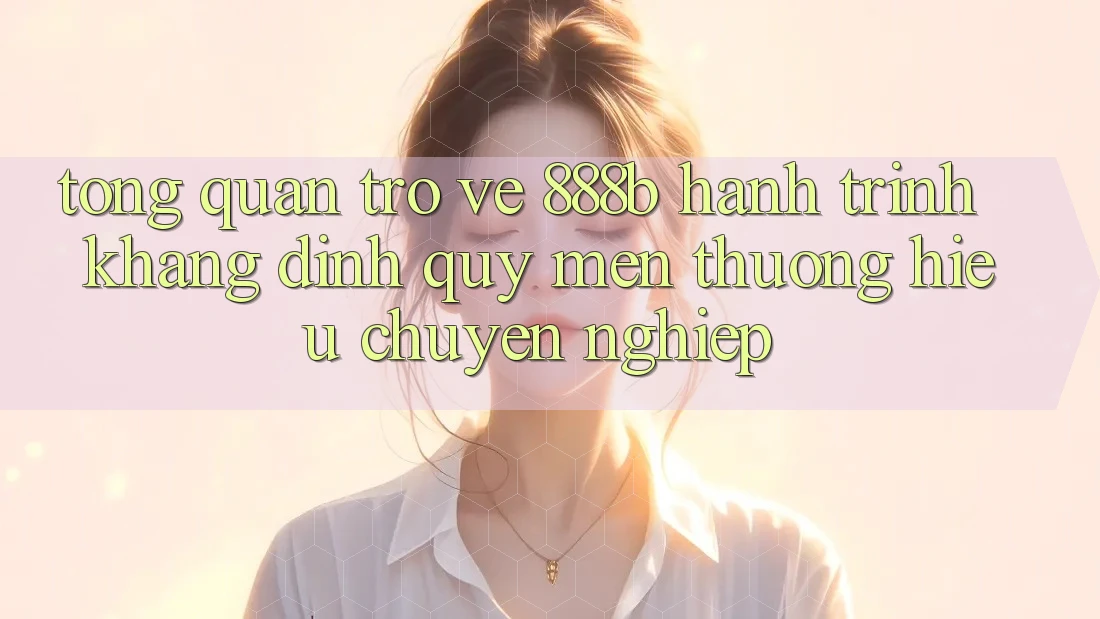 Tổng quan trở về 888b - Hành trình khẳng định quý mến thương hiệu chuyên nghiệp