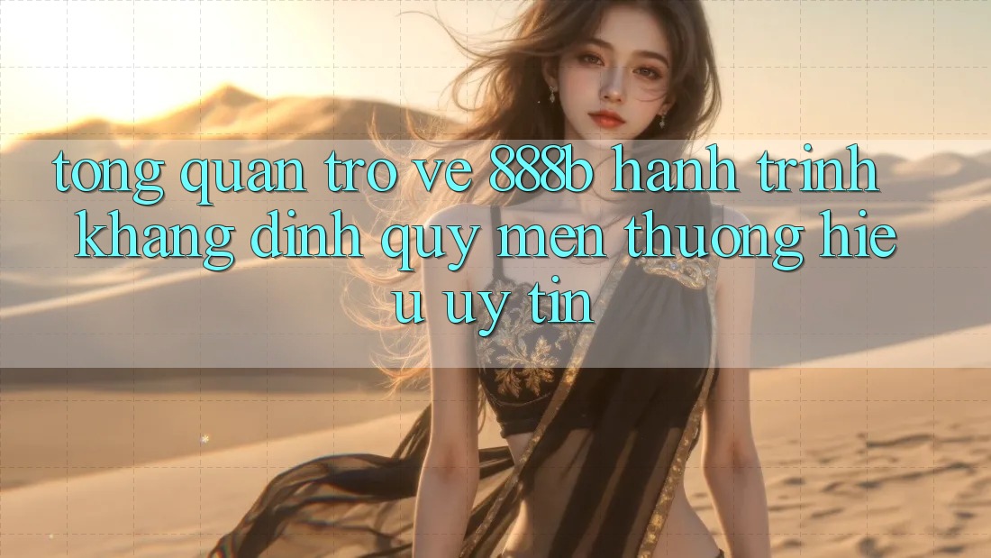Tổng quan trở về 888b - Hành trình khẳng định quý mến thương hiệu uy tín