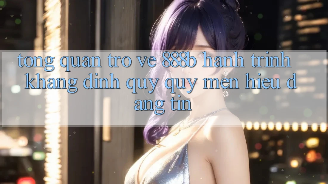 Tổng quan trở về 888b - Hành trình khẳng định quý quý mến hiệu đáng tin