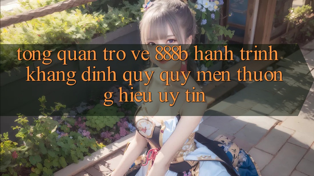 Tổng quan trở về 888b - Hành trình khẳng định quý quý mến thương hiệu uy tín