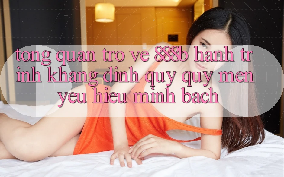 Tổng quan trở về 888b - Hành trình khẳng định quý quý mến yêu hiệu minh bạch Tổng quan trở về 888b - Hành trình khẳng định quý quý mến yêu hiệu minh bạch